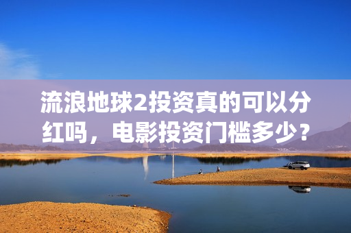 流浪地球2投资真的可以分红吗，电影投资门槛多少？(流浪地球2vcr)