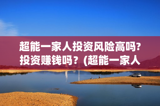 超能一家人投资风险高吗?投资赚钱吗?(超能一家人出品公司) 超能一家人投资风险高吗?投资赚钱吗?(超能一家人出品公司)