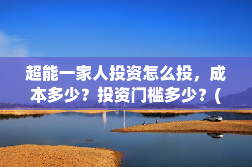 超能一家人投资怎么投，成本多少？投资门槛多少？(超能一家人投资门槛高吗?)