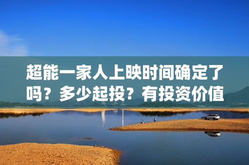 超能一家人上映时间确定了吗？多少起投？有投资价值吗？值不值的投？(超能一家人电影播出时间)
