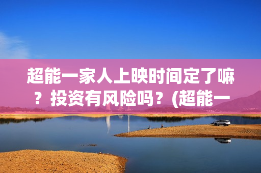 超能一家人上映时间定了嘛？投资有风险吗？(超能一家人电影不是预告)