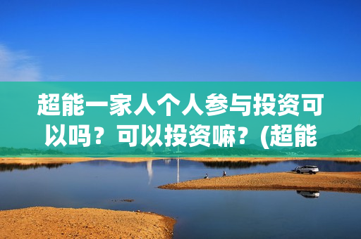 超能一家人个人参与投资可以吗？可以投资嘛？(超能一家人简介)