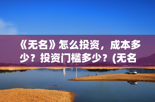 《无名》怎么投资，成本多少？投资门槛多少？(无名怎么样)