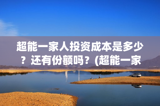 超能一家人投资成本是多少？还有份额吗？(超能一家人多少起投)