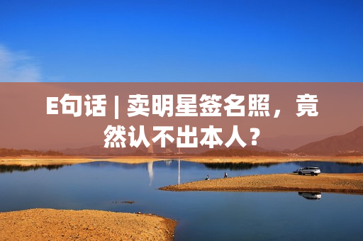 E句话 | 卖明星签名照，竟然认不出本人？