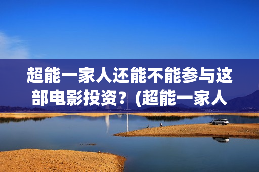 超能一家人还能不能参与这部电影投资？(超能一家人2020最后一期)