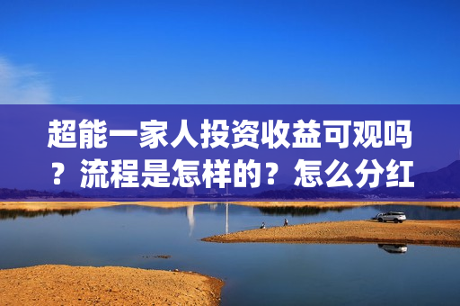 超能一家人投资收益可观吗?流程是怎样的?怎么分红?(超能一家人投资成本) 超能一家人投资收益可观吗?流程是怎样的?怎么分红?(超能一家人投资成本)