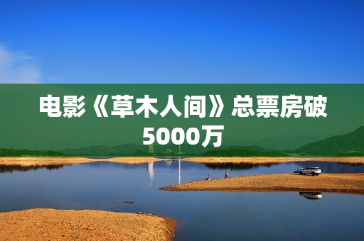 电影《草木人间》总票房破5000万