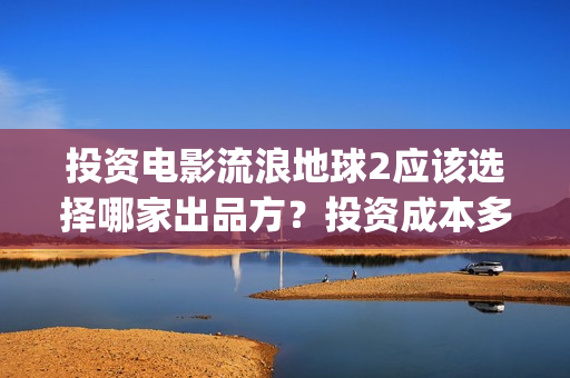 投资电影流浪地球2应该选择哪家出品方？投资成本多少？(继续播放流浪电影)