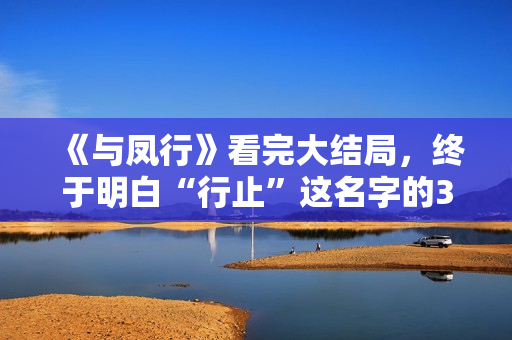 《与凤行》看完大结局，终于明白“行止”这名字的3层含义