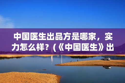 中国医生出品方是哪家，实力怎么样？(《中国医生》出品方)