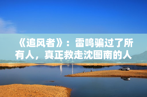 《追风者》:雷鸣骗过了所有人,真正救走沈图南的人并不是宋寿田 《追风者》:雷鸣骗过了所有人,真正救走沈图南的人并不是宋寿田