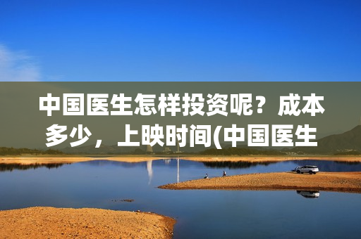 中国医生怎样投资呢？成本多少，上映时间(中国医生到底怎么样)