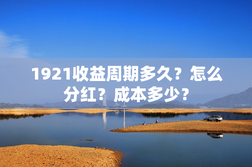 1921收益周期多久?怎么分红?成本多少? 1921收益周期多久?怎么分红?成本多少?