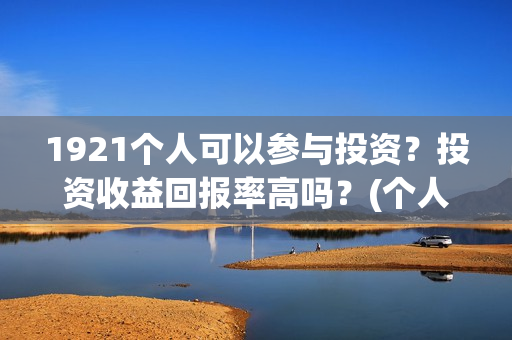 1921个人可以参与投资？投资收益回报率高吗？(个人可以创建党派吗)