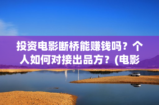 投资电影断桥能赚钱吗？个人如何对接出品方？(电影断桥投资方)