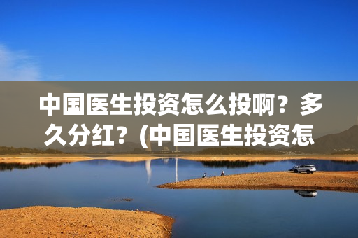 中国医生投资怎么投啊？多久分红？(中国医生投资怎么样啊)