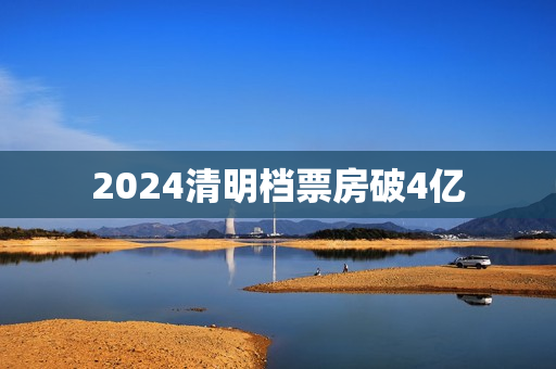 2024清明档票房破4亿