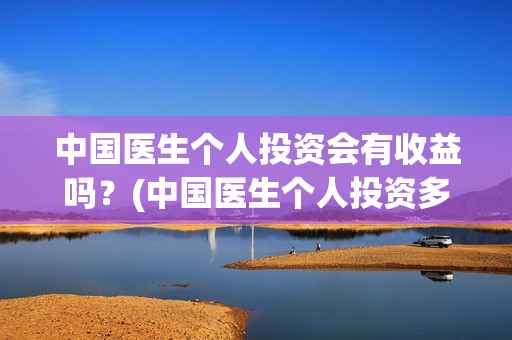 中国医生个人投资会有收益吗？(中国医生个人投资多少钱)