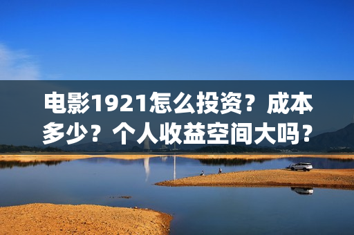 电影1921怎么投资？成本多少？个人收益空间大吗？(1921电影免费投屏)