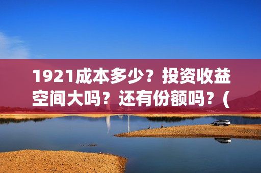 1921成本多少？投资收益空间大吗？还有份额吗？(1921投资赚钱吗)
