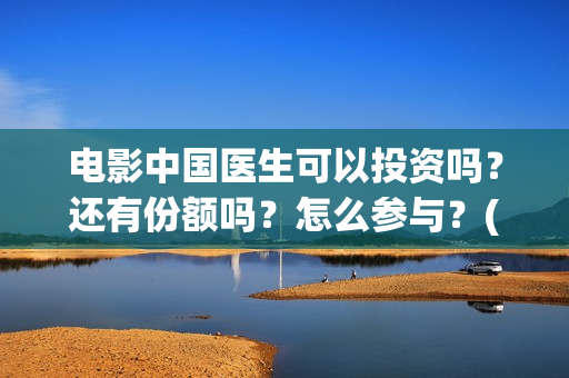电影中国医生可以投资吗？还有份额吗？怎么参与？(电影中国医生tc)