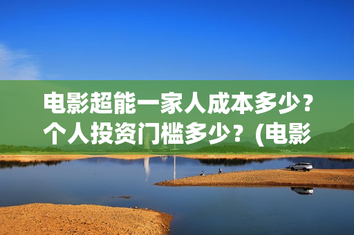 电影超能一家人成本多少？个人投资门槛多少？(电影超能一家人沈腾免费观看抢先版)