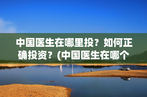 中国医生在哪里投？如何正确投资？(中国医生在哪个台)