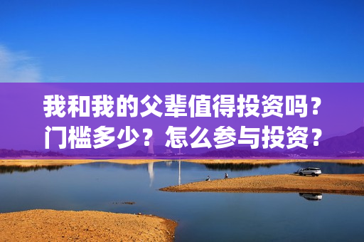 我和我的父辈值得投资吗？门槛多少？怎么参与投资？(我和我的父辈讲啥)