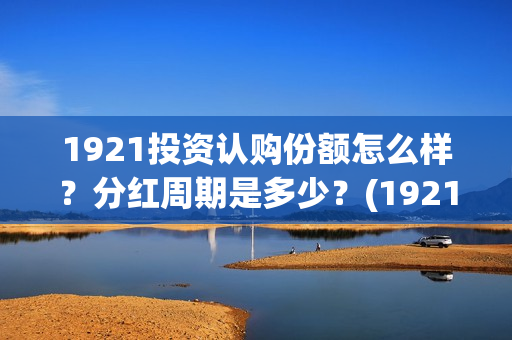 1921投资认购份额怎么样？分红周期是多少？(1921 投资方)