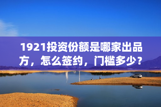 1921投资份额是哪家出品方，怎么签约，门槛多少？(1921投资人)