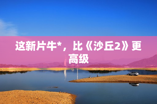 这新片牛*，比《沙丘2》更高级