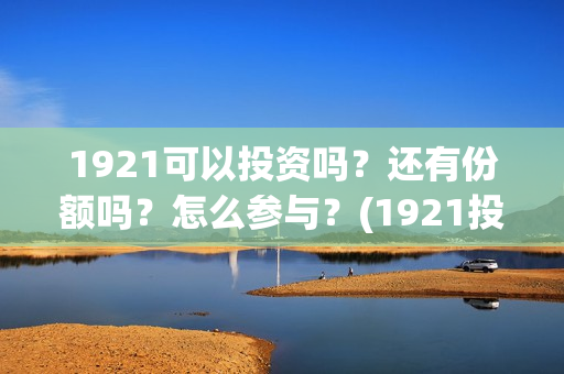 1921可以投资吗？还有份额吗？怎么参与？(1921投资比例)