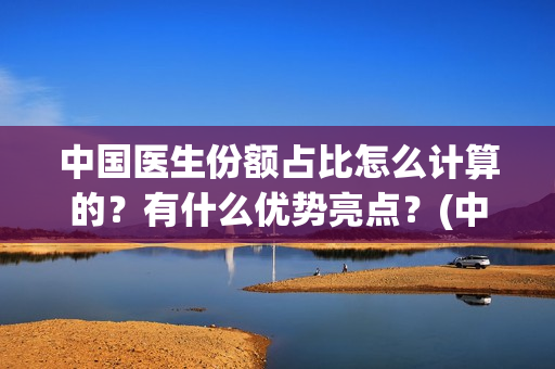 中国医生份额占比怎么计算的？有什么优势亮点？(中国医生占总人口比例)