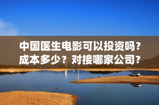中国医生电影可以投资吗?成本多少?对接哪家公司?(搜索中国医生电影) 中国医生电影可以投资吗?成本多少?对接哪家公司?(搜索中国医生电影)