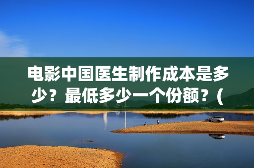 电影中国医生制作成本是多少？最低多少一个份额？(中国医生电影是)