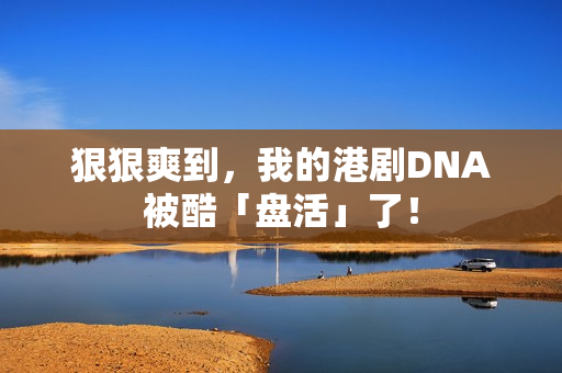 狠狠爽到，我的港剧DNA被酷「盘活」了！