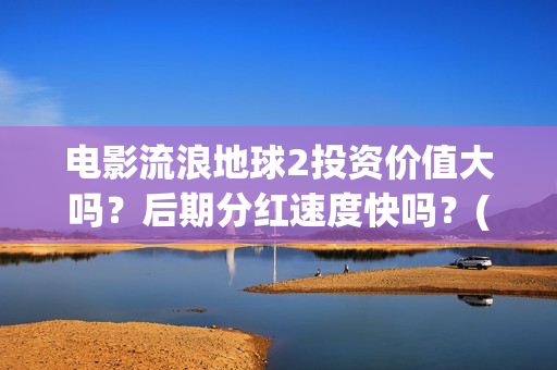 电影流浪地球2投资价值大吗？后期分红速度快吗？(电影流浪地球2首映式明星云集完整视频)