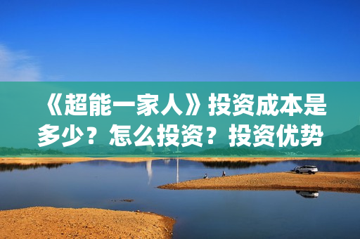 《超能一家人》投资成本是多少？怎么投资？投资优势是什么？(超能一家人演员表)