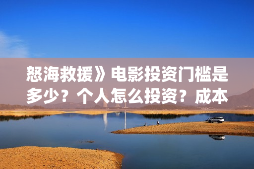 怒海救援》电影投资门槛是多少？个人怎么投资？成本是多少？(怒海救援电影高清完整版在线观看)