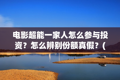 电影超能一家人怎么参与投资？怎么辨别份额真假？(电影超能一家人有没有马丽)