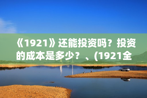 《1921》还能投资吗？投资的成本是多少？、(1921全网可以播放了吗)