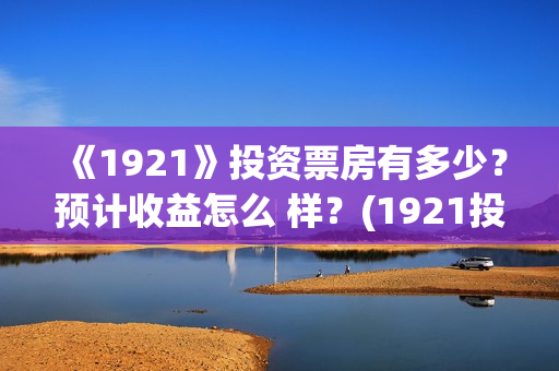 《1921》投资票房有多少？预计收益怎么 样？(1921投资公司)