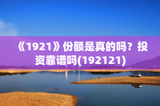 《1921》份额是真的吗？投资靠谱吗(192121)