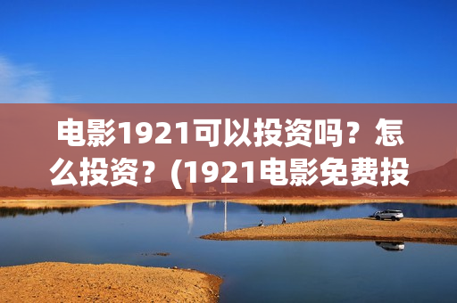 电影1921可以投资吗?怎么投资?(1921电影免费投屏) 电影1921可以投资吗?怎么投资?(1921电影免费投屏)