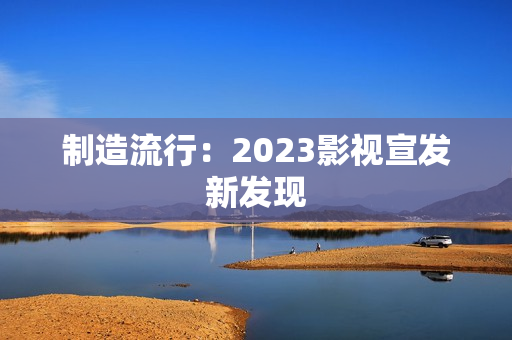 制造流行：2023影视宣发新发现