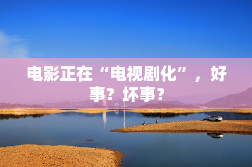 电影正在“电视剧化”,好事?坏事? 电影正在“电视剧化”,好事?坏事?