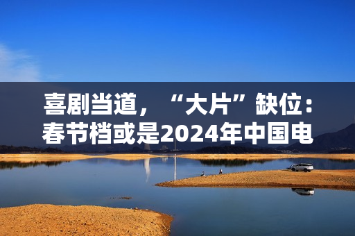 喜剧当道，“大片”缺位：春节档或是2024年中国电影缩影