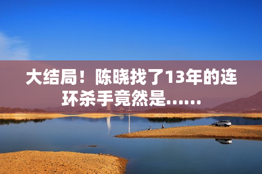大结局！陈晓找了13年的连环杀手竟然是……
