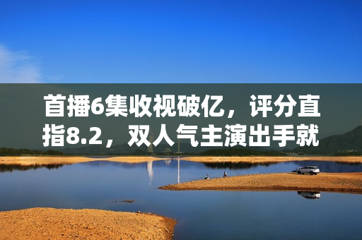 首播6集收视破亿，评分直指8.2，双人气主演出手就是古装爆款